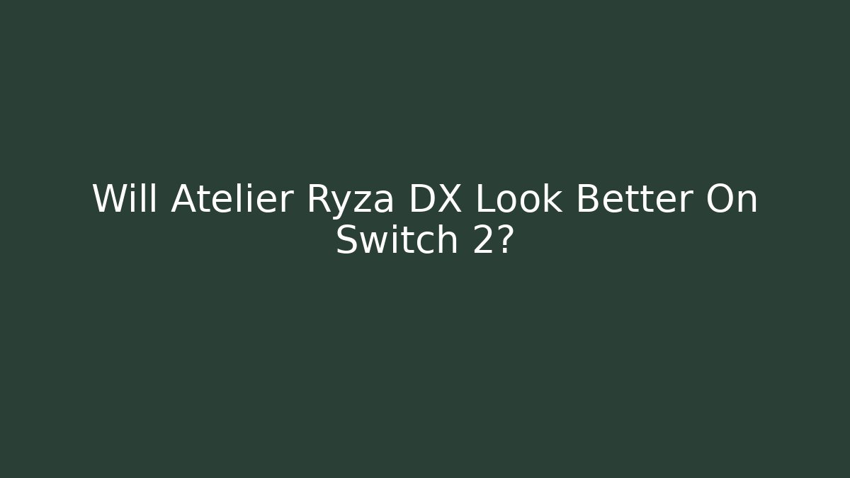 Will Atelier Ryza DX Look Better On Switch 2?