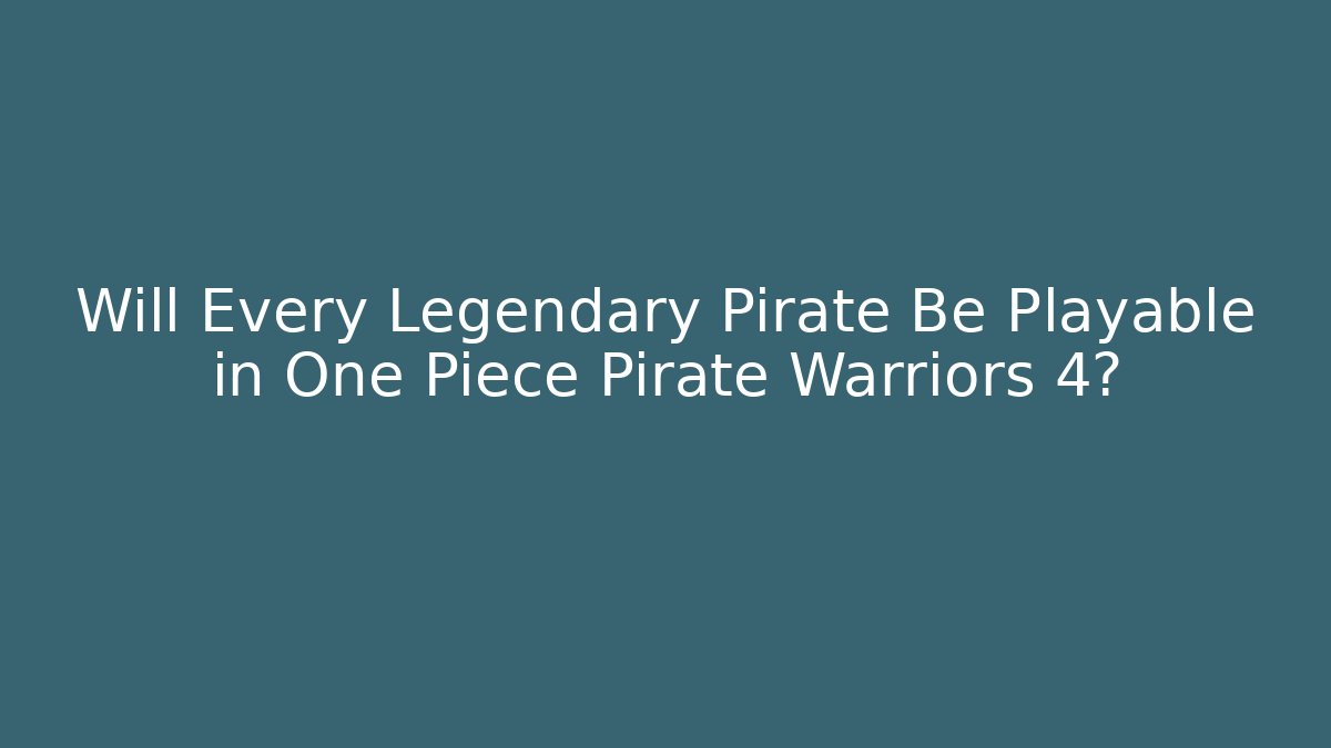 Will Every Legendary Pirate Be Playable in One Piece Pirate Warriors 4?