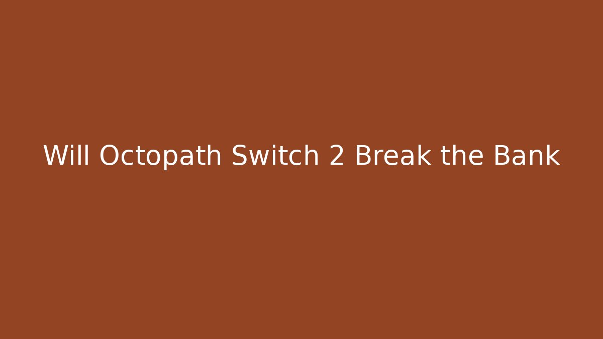 Will Octopath Switch 2 Break the Bank