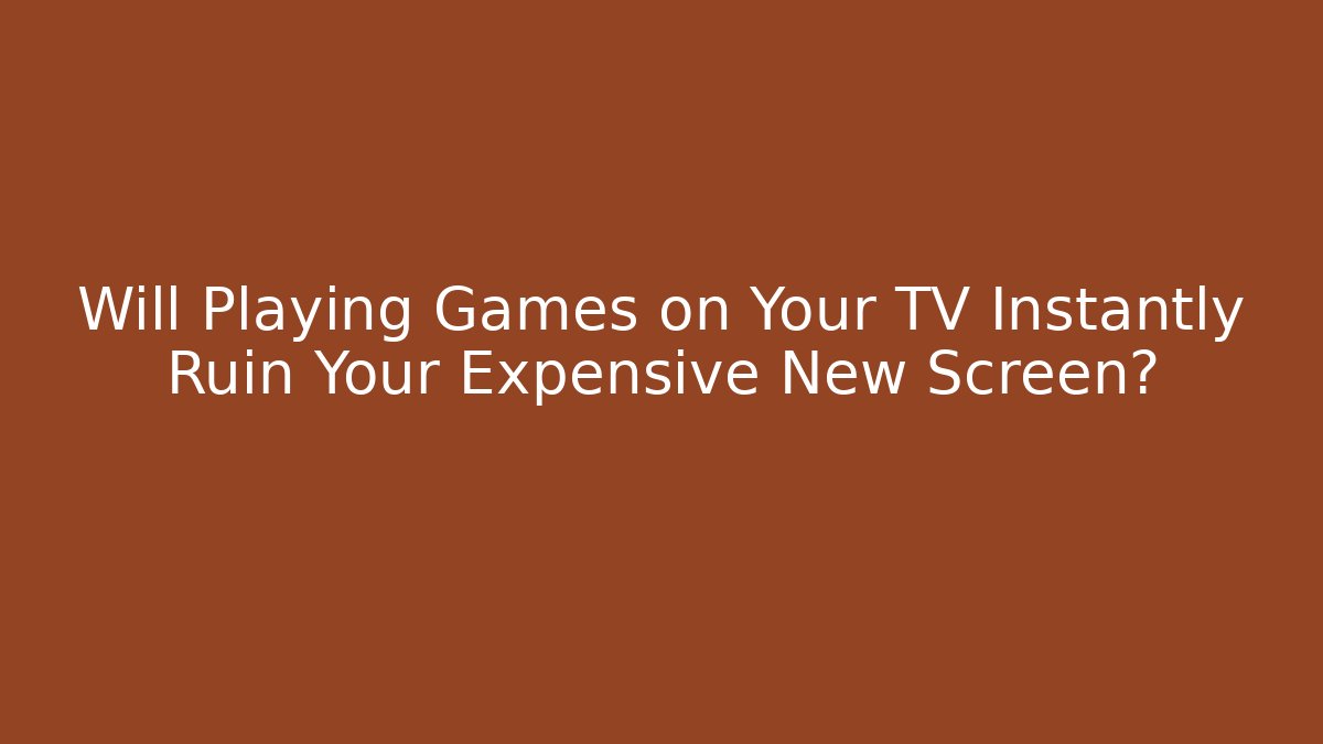 Will Playing Games on Your TV Instantly Ruin Your Expensive New Screen?
