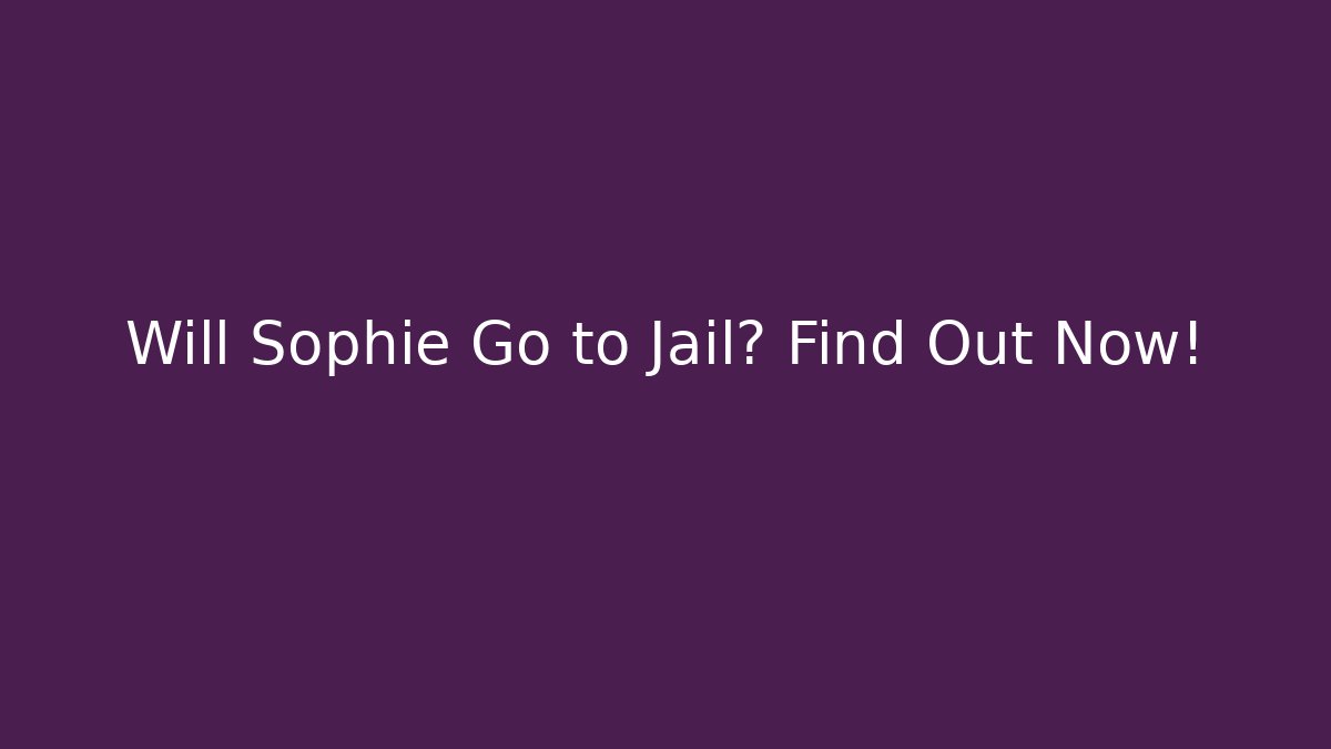 Will Sophie Go to Jail? Find Out Now!