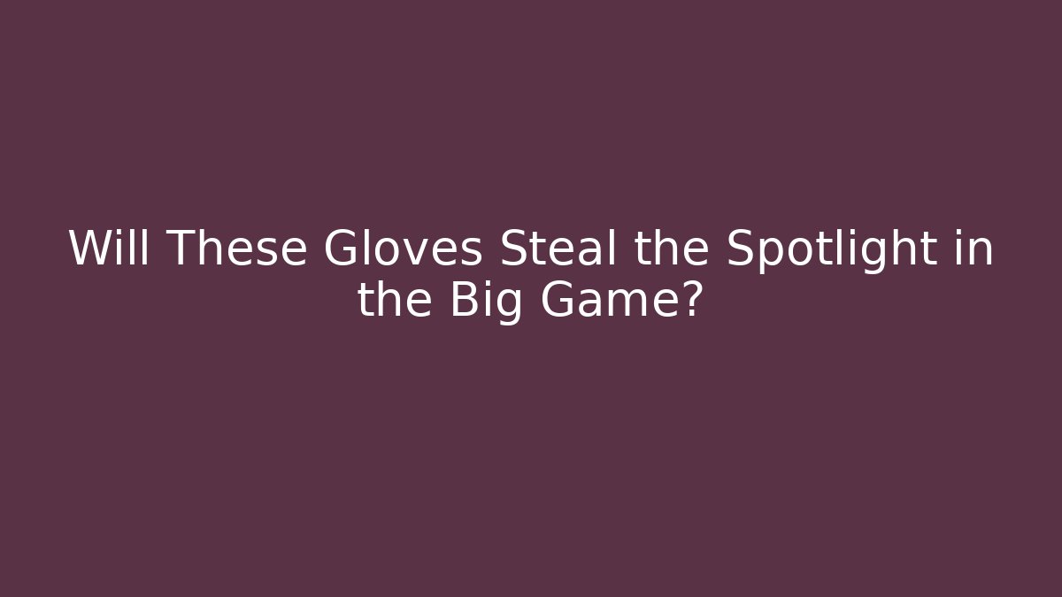 Will These Gloves Steal the Spotlight in the Big Game?