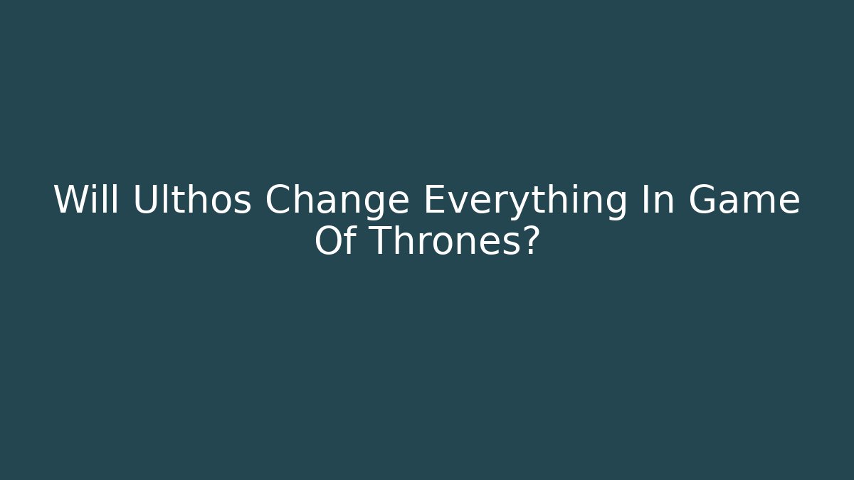 Will Ulthos Change Everything In Game Of Thrones?