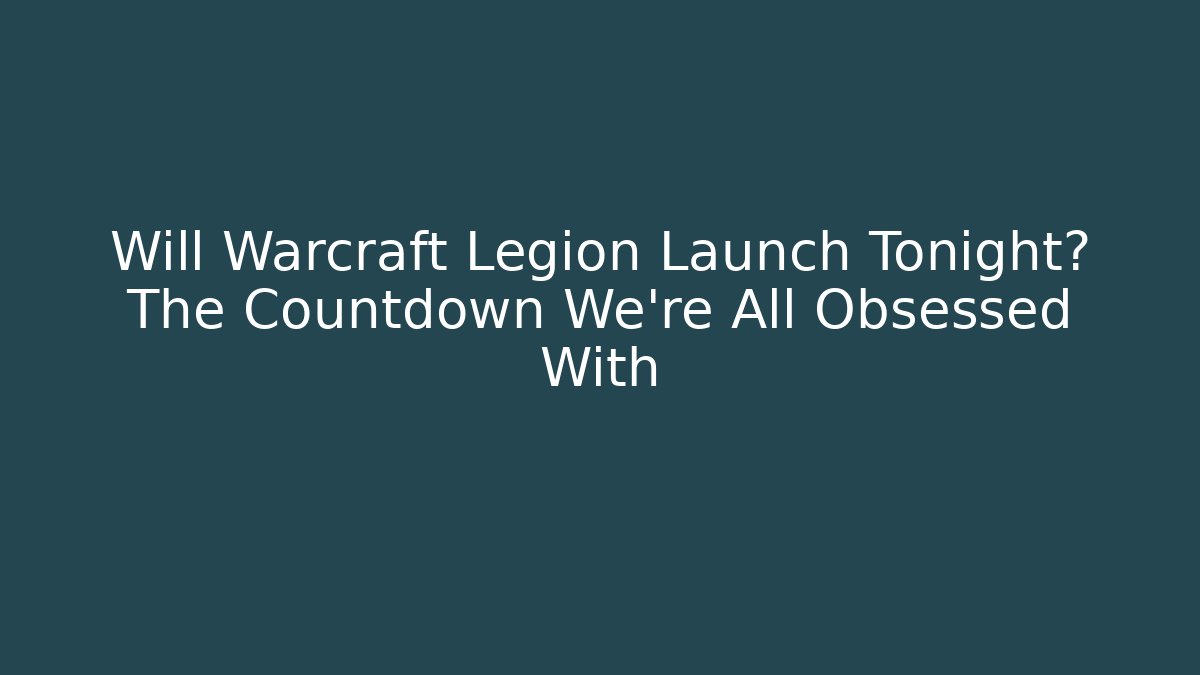 Will Warcraft Legion Launch Tonight? The Countdown We’re All Obsessed With