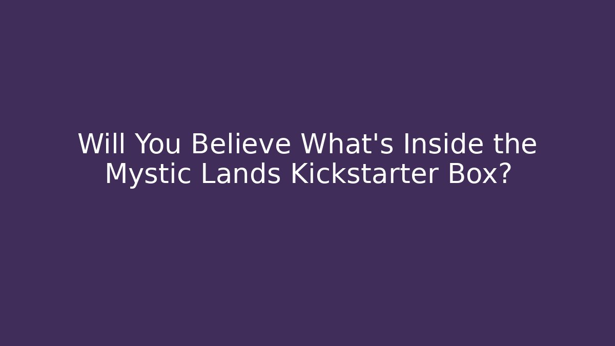 Will You Believe What’s Inside the Mystic Lands Kickstarter Box?