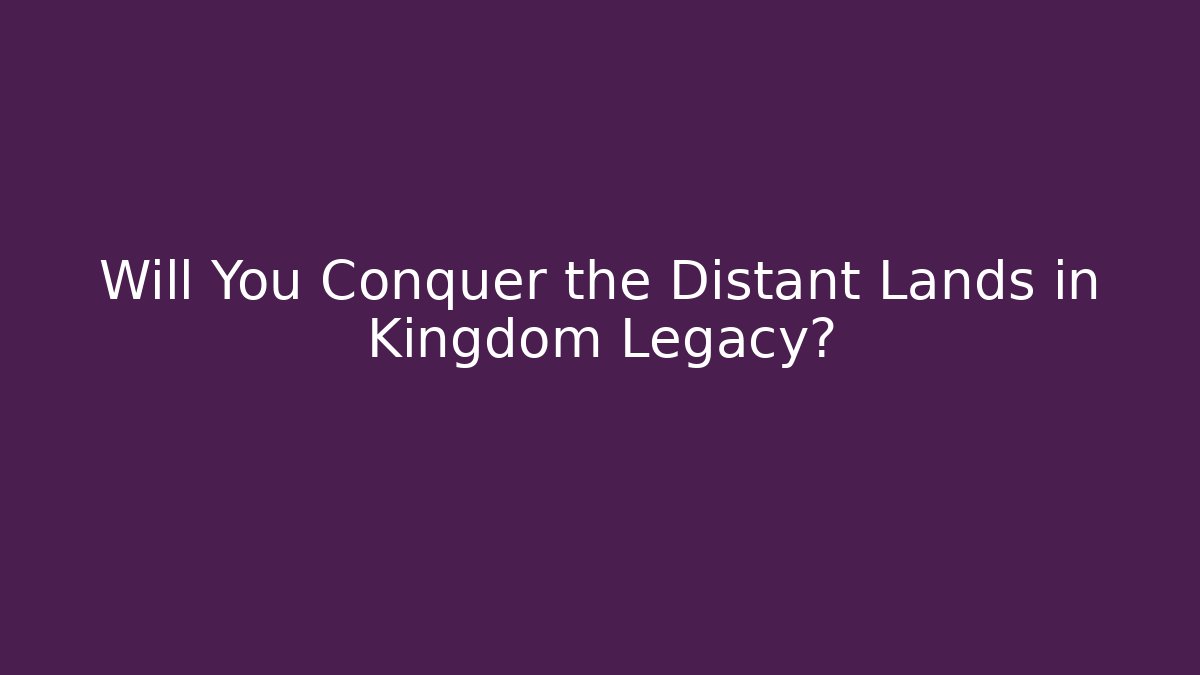 Will You Conquer the Distant Lands in Kingdom Legacy?