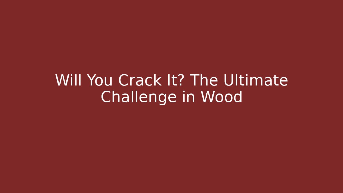 Will You Crack It? The Ultimate Challenge in Wood