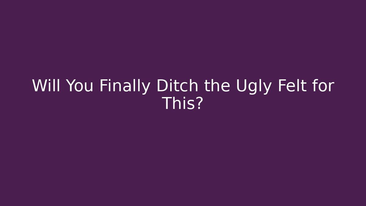 Will You Finally Ditch the Ugly Felt for This?