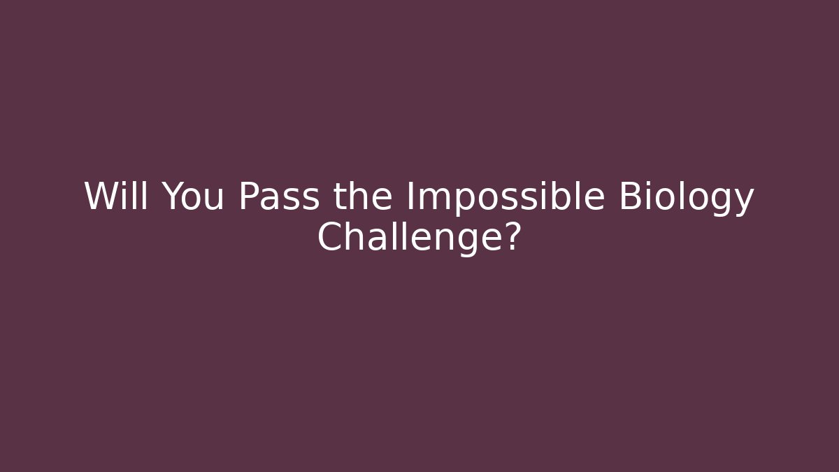 Will You Pass the Impossible Biology Challenge?