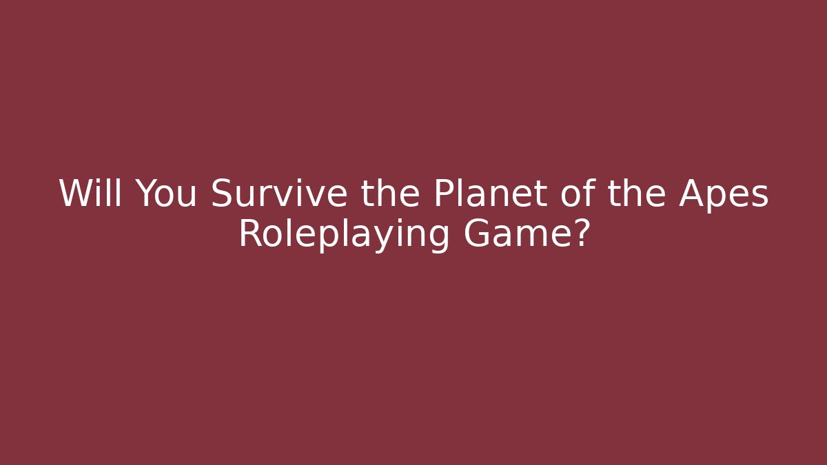 Will You Survive the Planet of the Apes Roleplaying Game?