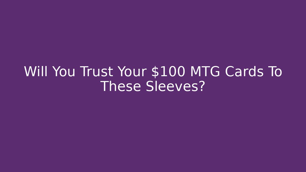 Will You Trust Your $100 MTG Cards To These Sleeves?