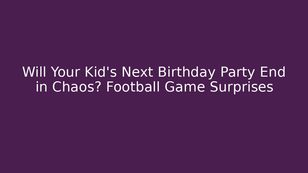 Will Your Kid’s Next Birthday Party End in Chaos? Football Game Surprises