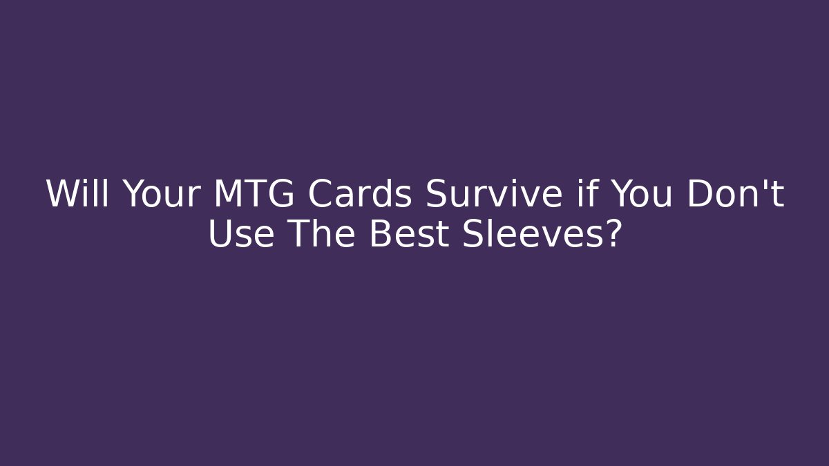 Will Your MTG Cards Survive if You Don't Use The Best Sleeves?