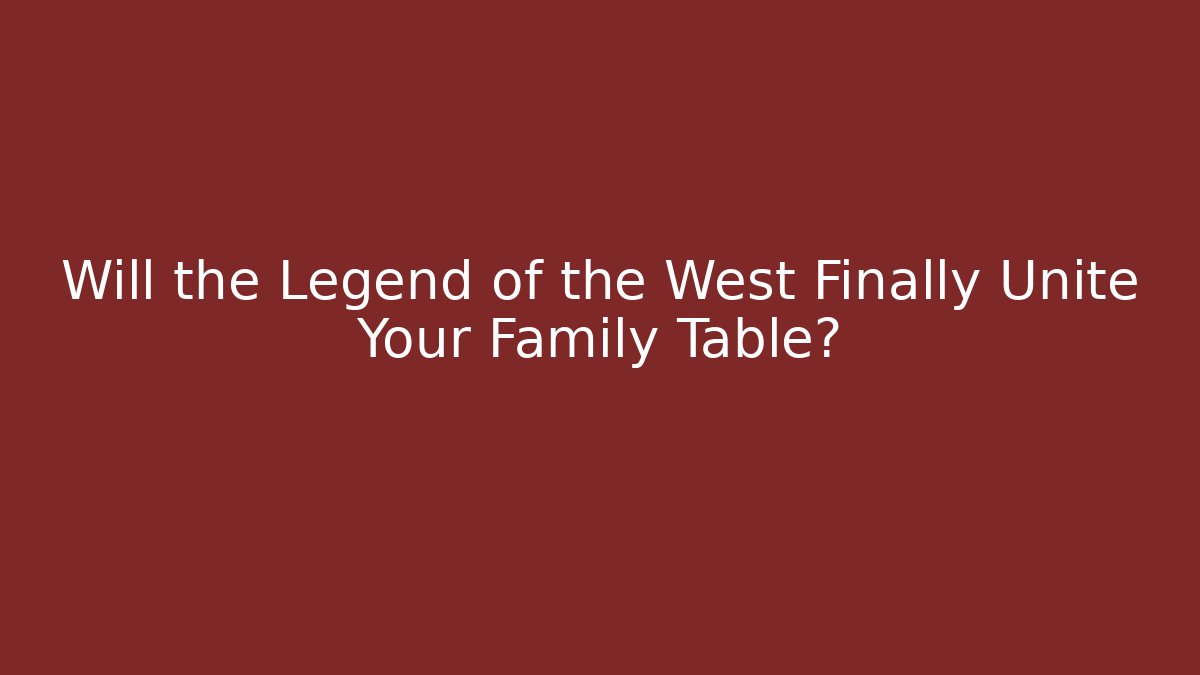 Will the Legend of the West Finally Unite Your Family Table?