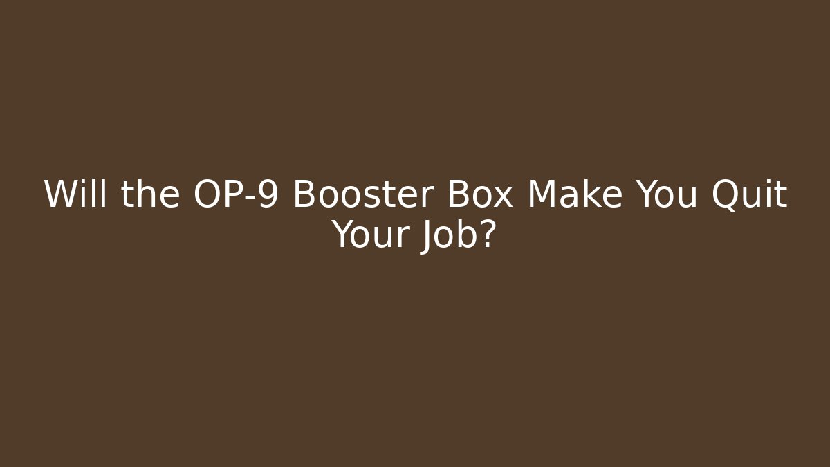Will the OP-9 Booster Box Make You Quit Your Job?