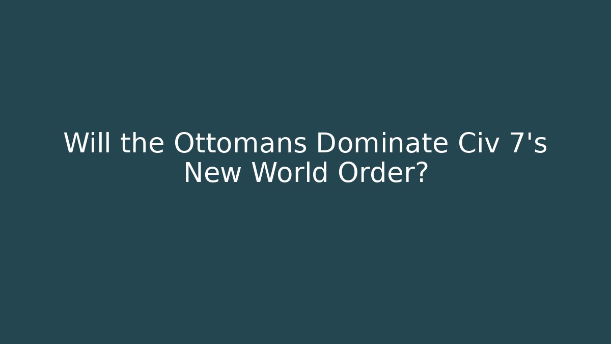 Will the Ottomans Dominate Civ 7's New World Order?