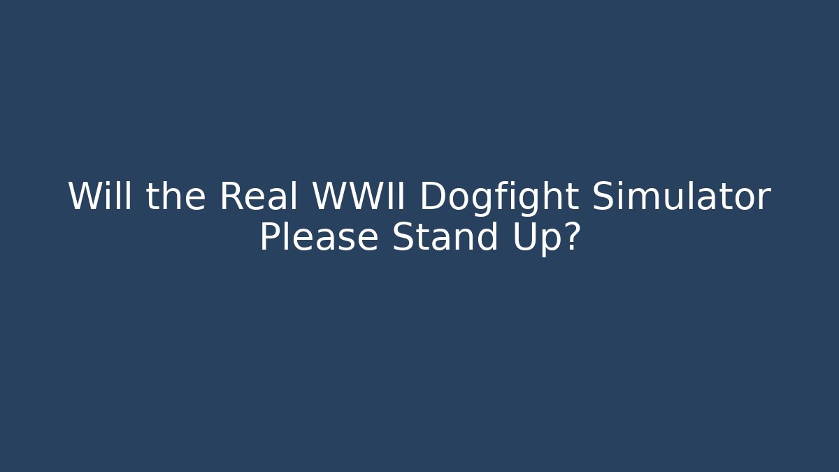 Will the Real WWII Dogfight Simulator Please Stand Up?