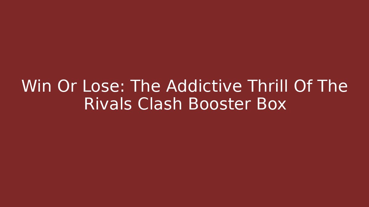 Win Or Lose: The Addictive Thrill Of The Rivals Clash Booster Box
