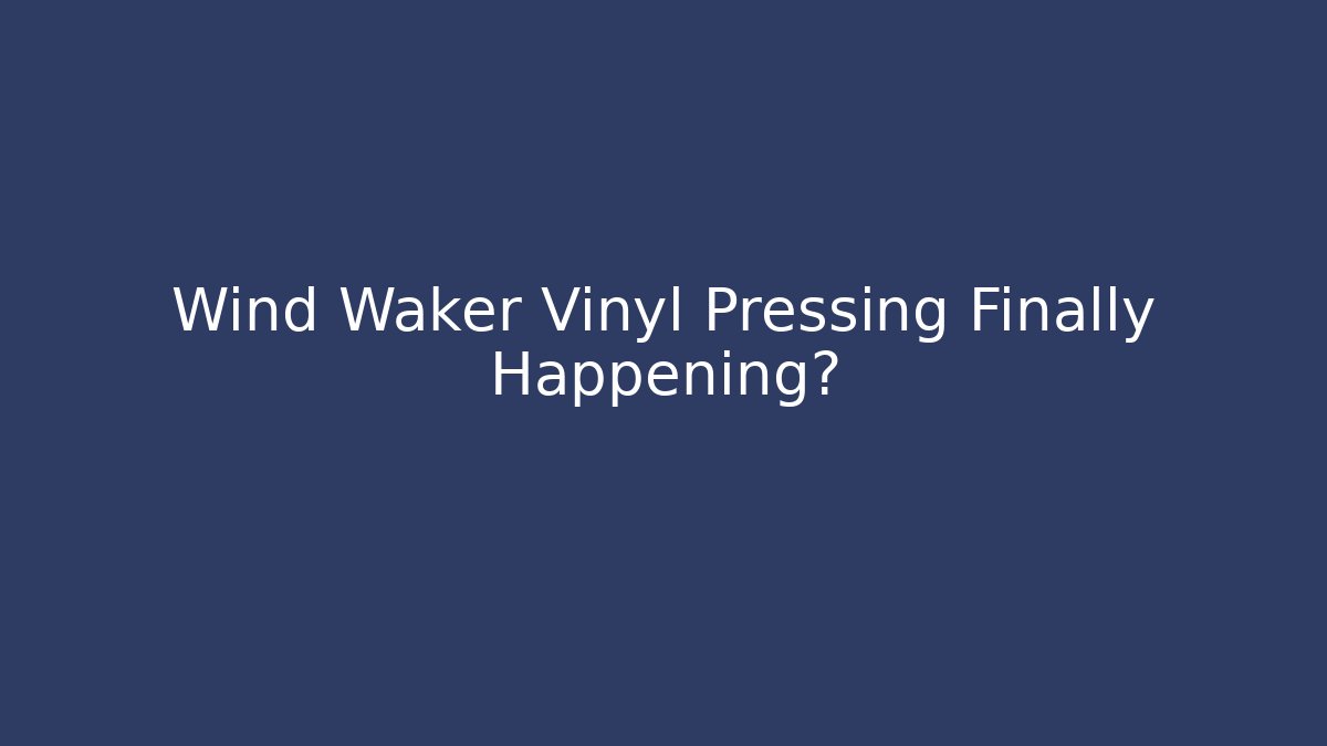 Wind Waker Vinyl Pressing Finally Happening?
