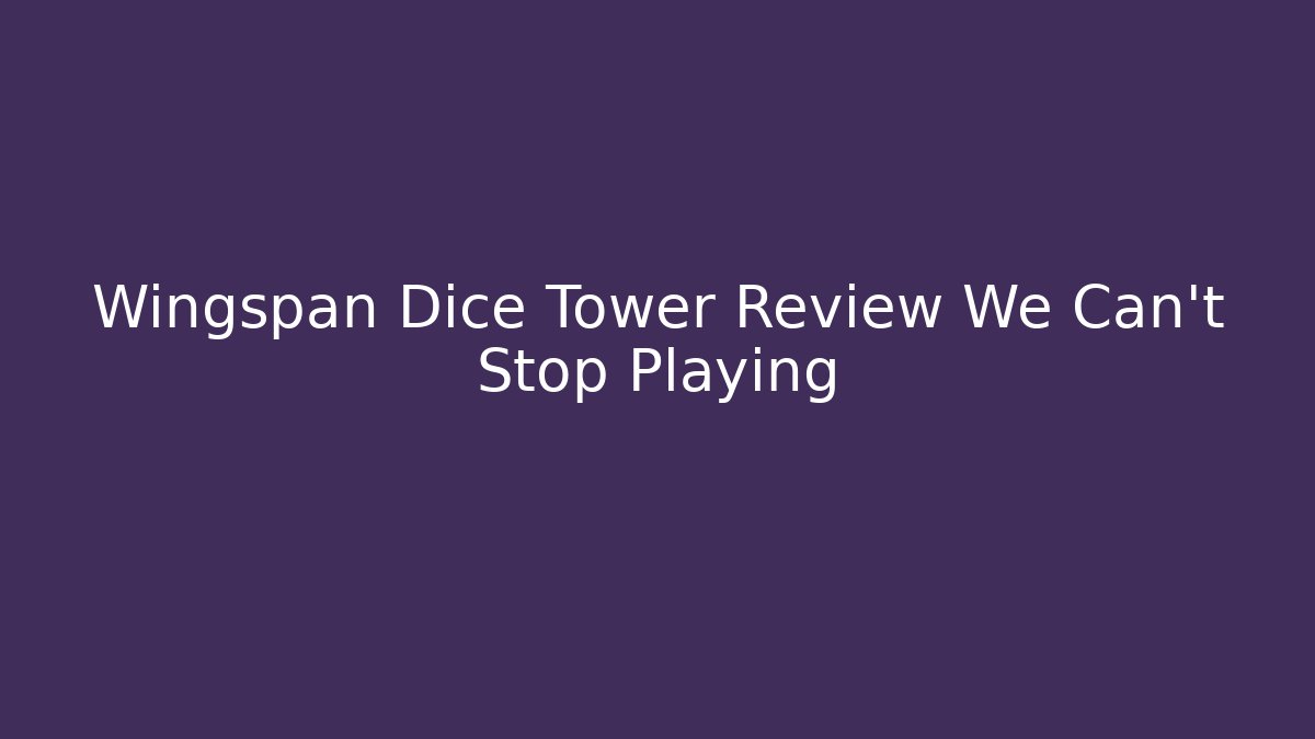 Wingspan Dice Tower Review We Can’t Stop Playing