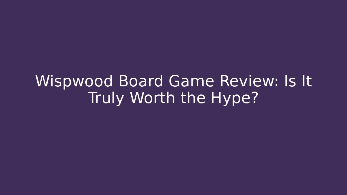 Wispwood Board Game Review: Is It Truly Worth the Hype?