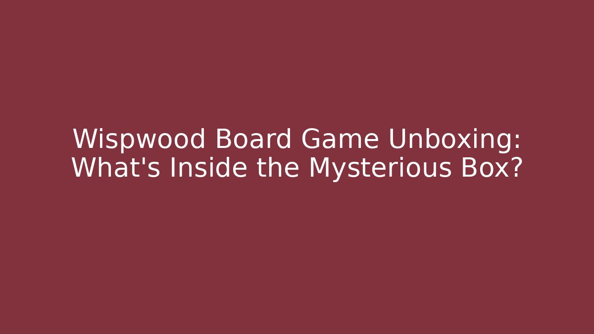 Wispwood Board Game Unboxing: What’s Inside the Mysterious Box?
