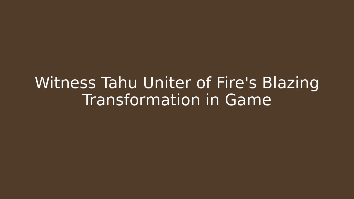 Witness Tahu Uniter of Fire’s Blazing Transformation in Game
