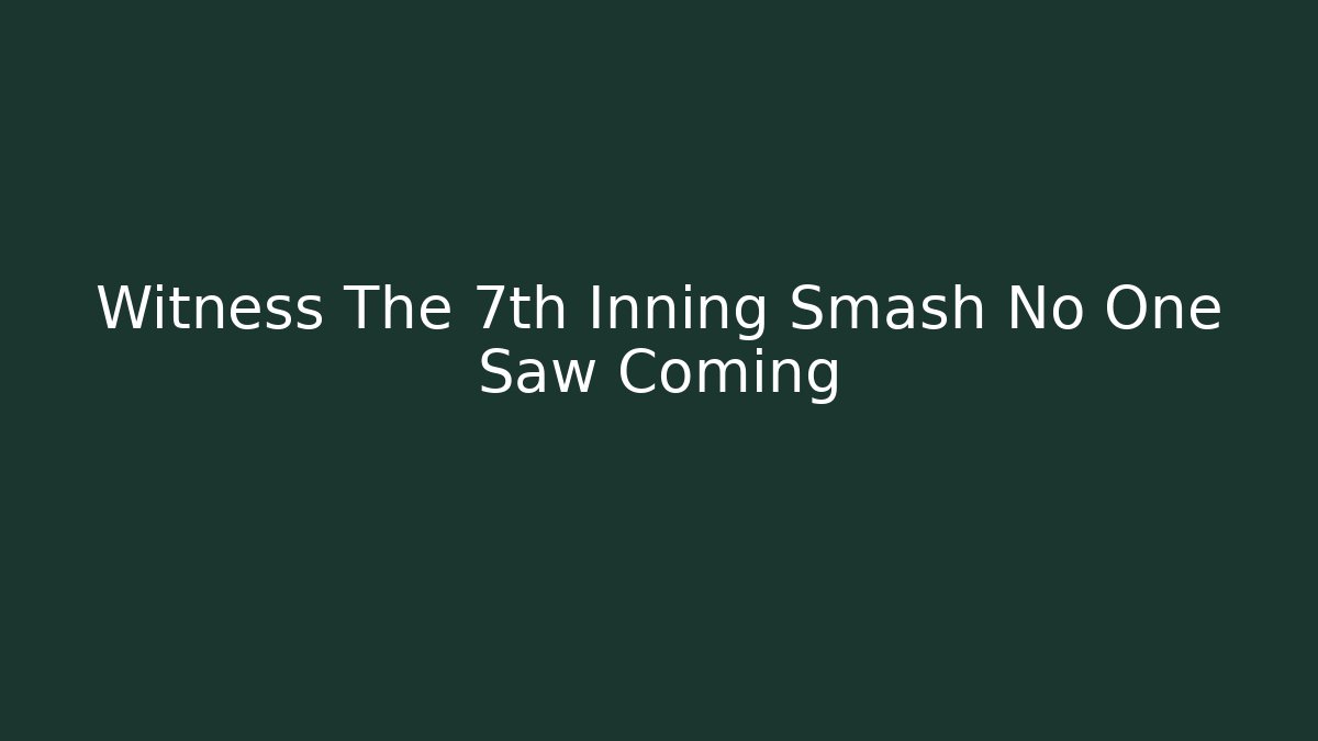 Witness The 7th Inning Smash No One Saw Coming
