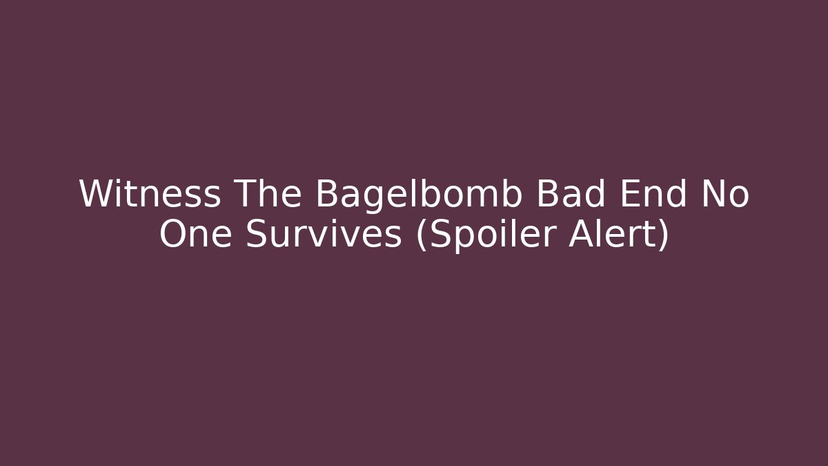 Witness The Bagelbomb Bad End No One Survives (Spoiler Alert)