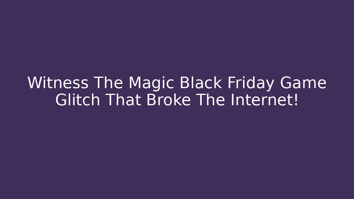 Witness The Magic Black Friday Game Glitch That Broke The Internet!
