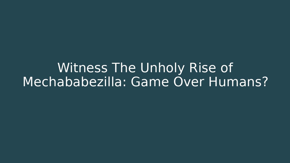 Witness The Unholy Rise of Mechababezilla: Game Over Humans?