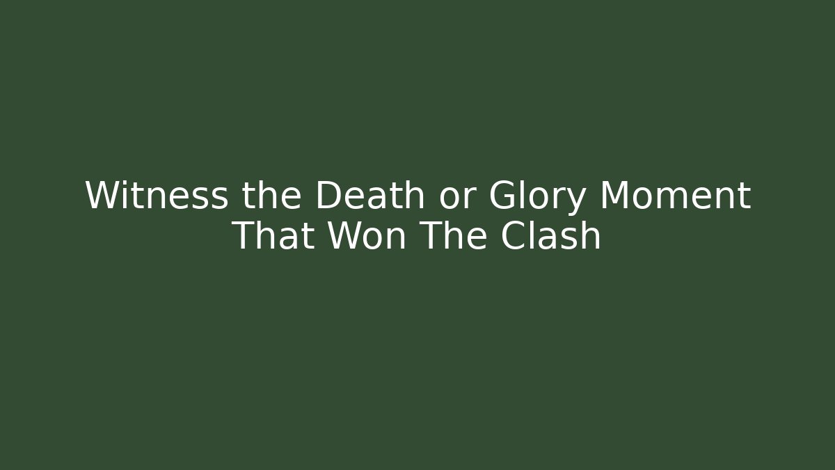 Witness the Death or Glory Moment That Won The Clash