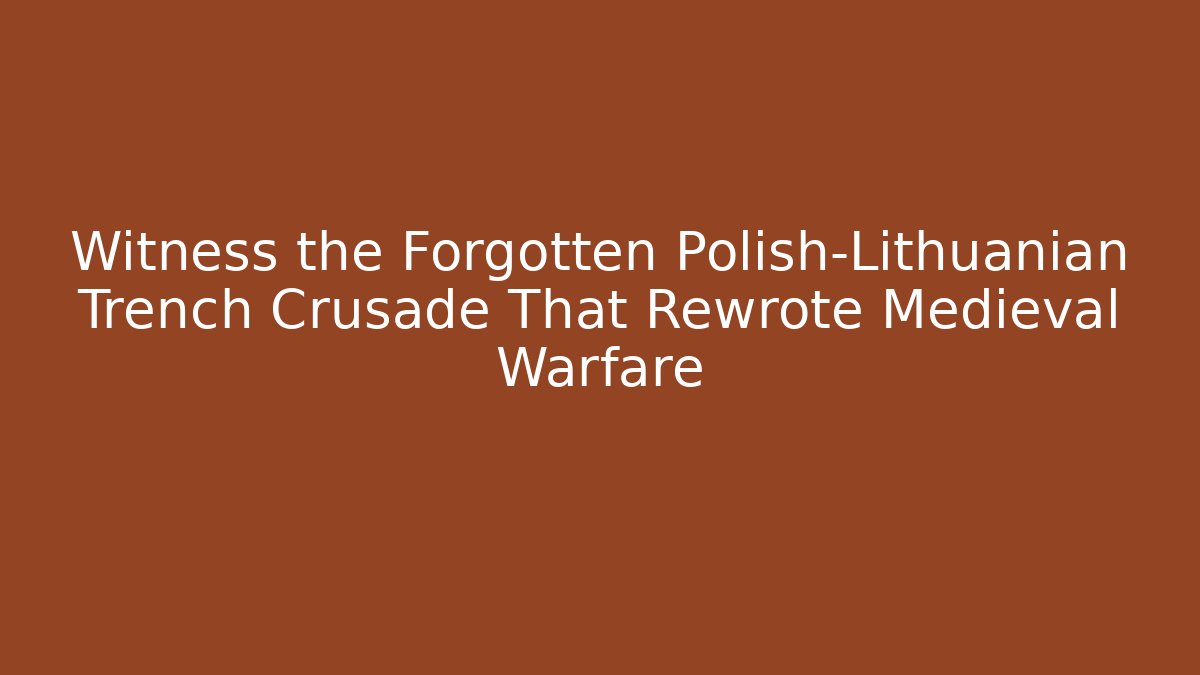 Witness the Forgotten Polish-Lithuanian Trench Crusade That Rewrote Medieval Warfare