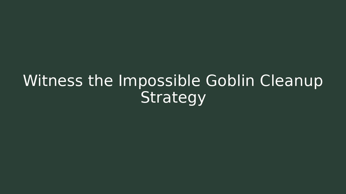 Witness the Impossible Goblin Cleanup Strategy