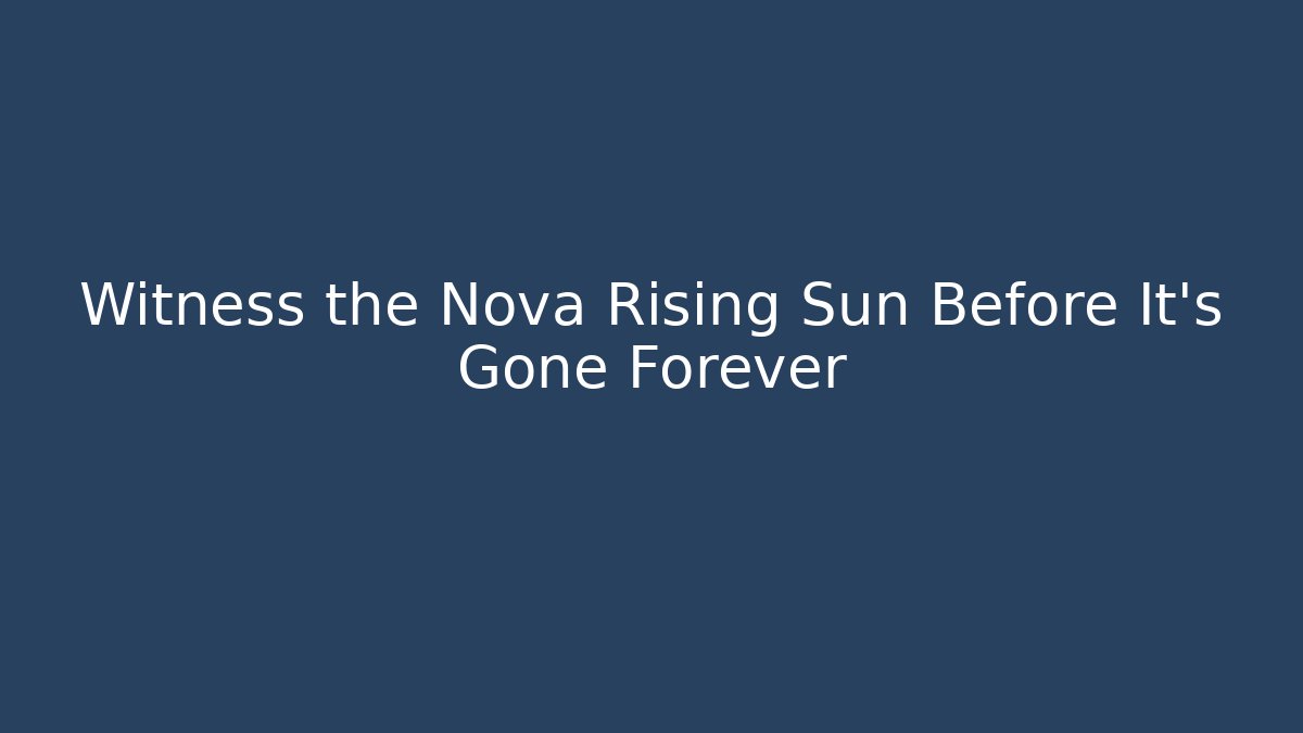 Witness the Nova Rising Sun Before It’s Gone Forever