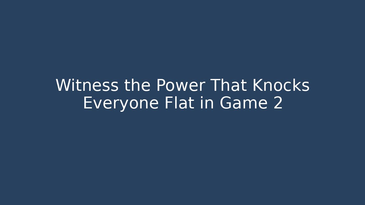 Witness the Power That Knocks Everyone Flat in Game 2