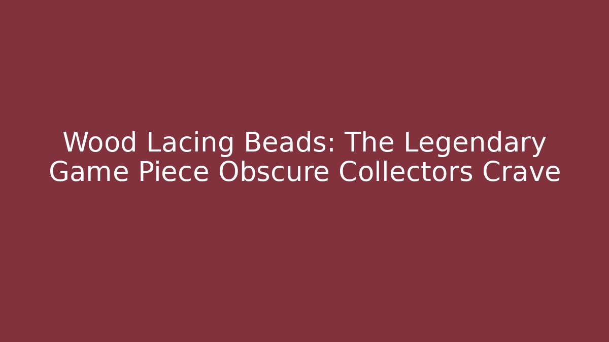 Wood Lacing Beads: The Legendary Game Piece Obscure Collectors Crave