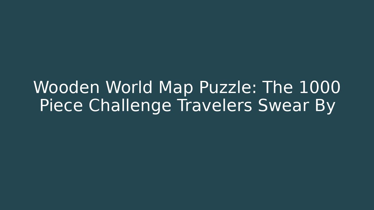 Wooden World Map Puzzle: The 1000+ Piece Challenge Travelers Swear By