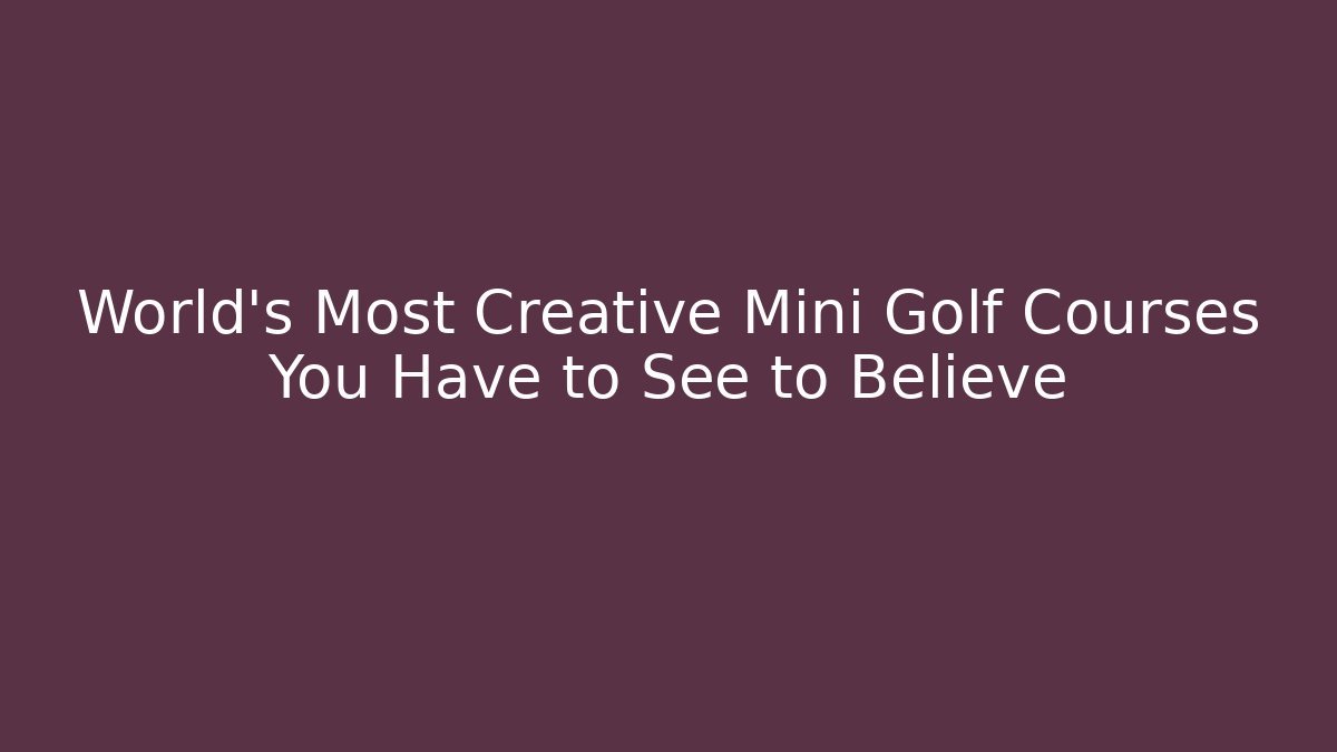 World’s Most Creative Mini Golf Courses You Have to See to Believe