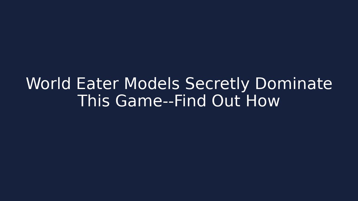 World Eater Models Secretly Dominate This Game—Find Out How