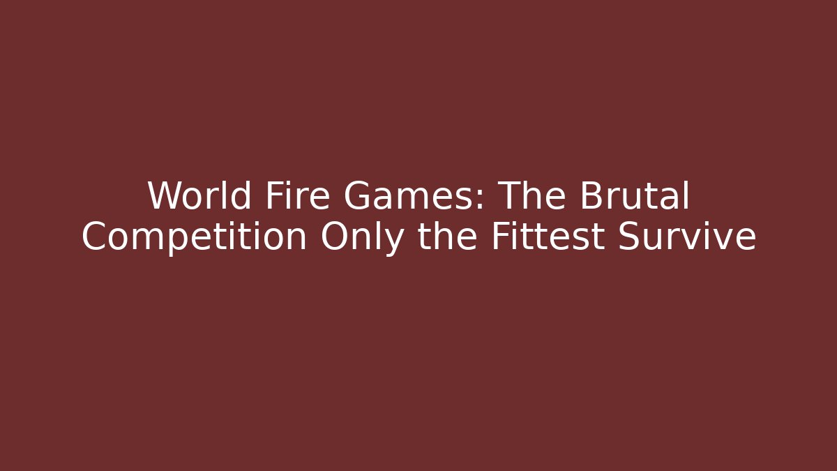 World Fire Games: The Brutal Competition Only the Fittest Survive