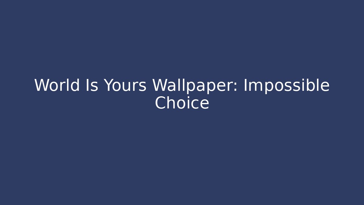 World Is Yours Wallpaper: Impossible Choice