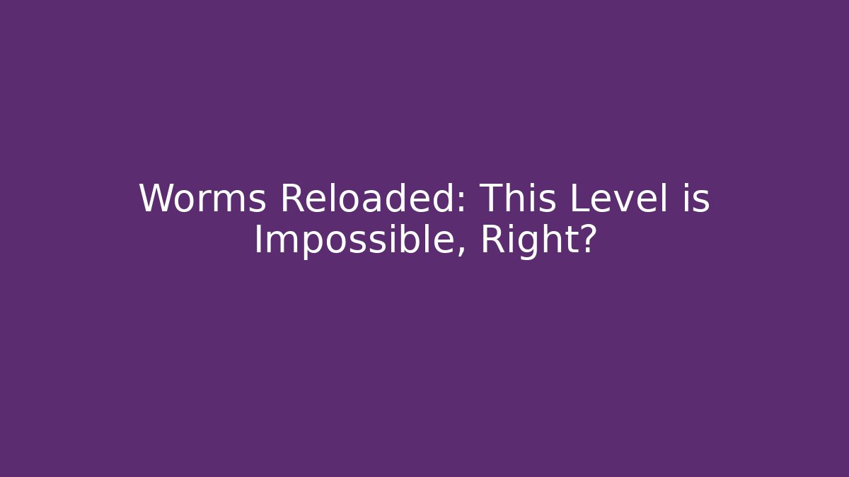 Worms Reloaded: This Level is Impossible, Right?