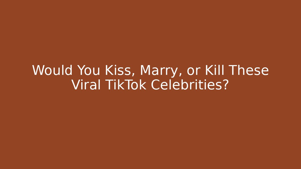 Would You Kiss, Marry, or Kill These Viral TikTok Celebrities?