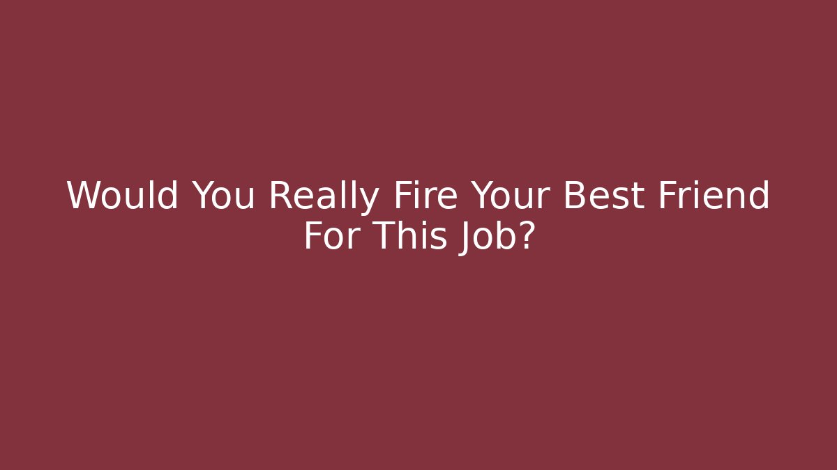 Would You Really Fire Your Best Friend For This Job?