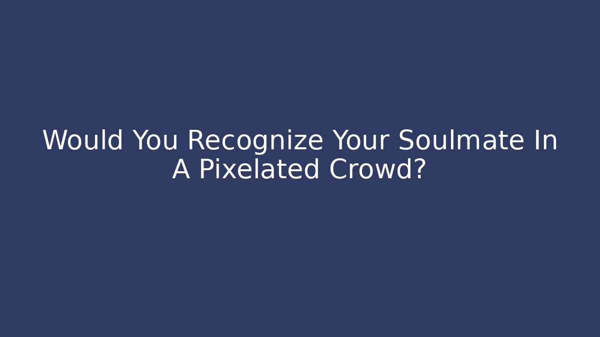 Would You Recognize Your Soulmate In A Pixelated Crowd?
