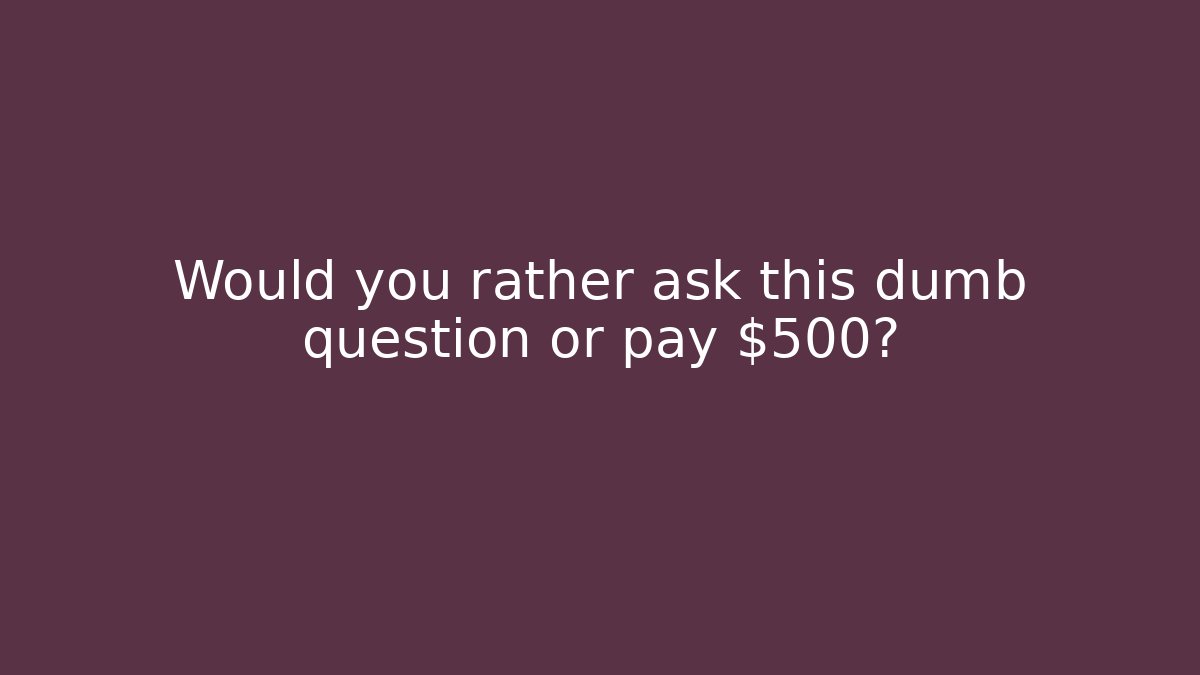 Would you rather ask this dumb question or pay $500?