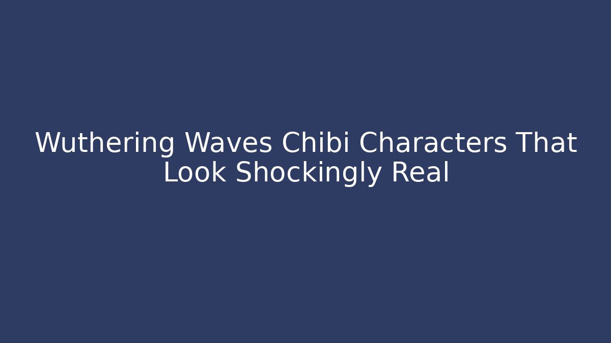 Wuthering Waves Chibi Characters That Look Shockingly Real