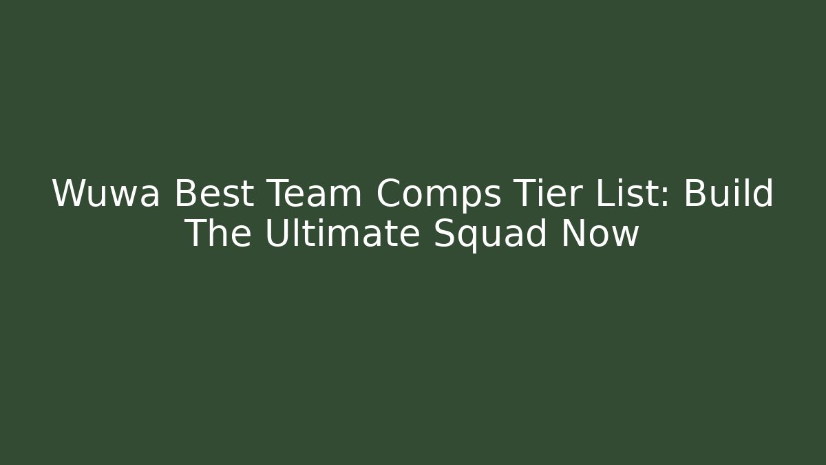 Wuwa Best Team Comps Tier List: Build The Ultimate Squad Now