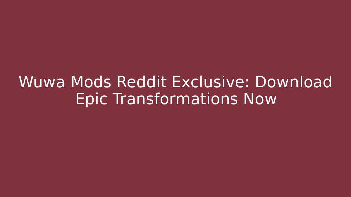 Wuwa Mods Reddit Exclusive: Download Epic Transformations Now
